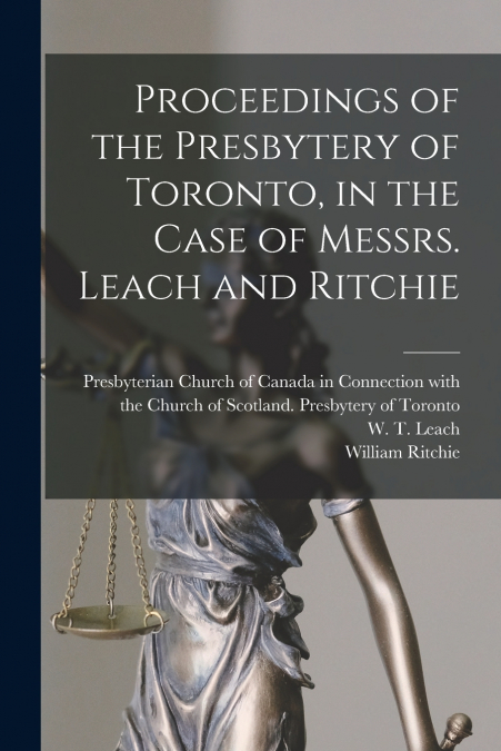 Proceedings of the Presbytery of Toronto, in the Case of Messrs. Leach and Ritchie [microform]