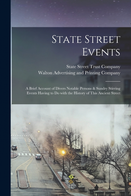 State Street Events; a Brief Account of Divers Notable Persons & Sundry Stirring Events Having to Do With the History of This Ancient Street