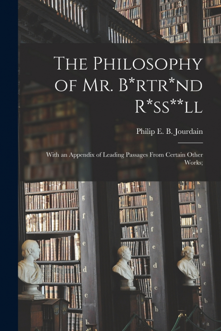 The Philosophy of Mr. B*rtr*nd R*ss**ll; With an Appendix of Leading Passages From Certain Other Works;