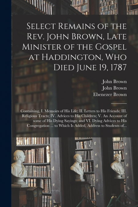 Select Remains of the Rev. John Brown, Late Minister of the Gospel at Haddington, Who Died June 19, 1787