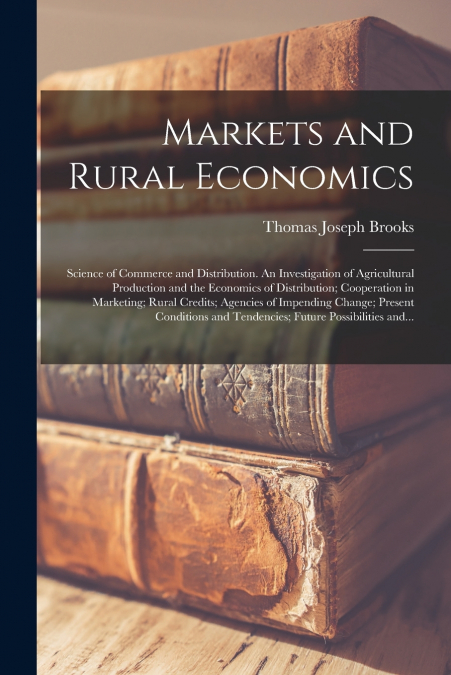 Markets and Rural Economics; Science of Commerce and Distribution. An Investigation of Agricultural Production and the Economics of Distribution; Cooperation in Marketing; Rural Credits; Agencies of I