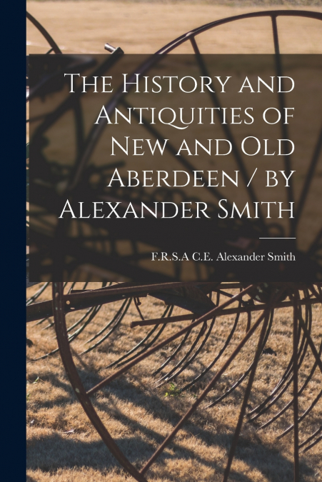 The History and Antiquities of New and Old Aberdeen / by Alexander Smith