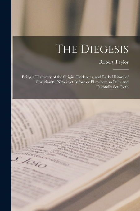 The Diegesis ; Being a Discovery of the Origin, Evidences, and Early History of Christianity, Never yet Before or Elsewhere so Fully and Faithfully Set Forth