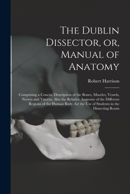 The Dublin Dissector, or, Manual of Anatomy