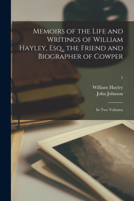 Memoirs of the Life and Writings of William Hayley, Esq., the Friend and Biographer of Cowper