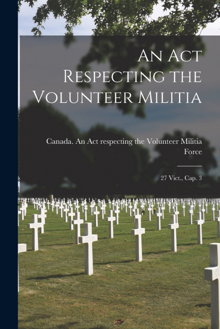 An Act Respecting the Volunteer Militia [microform]