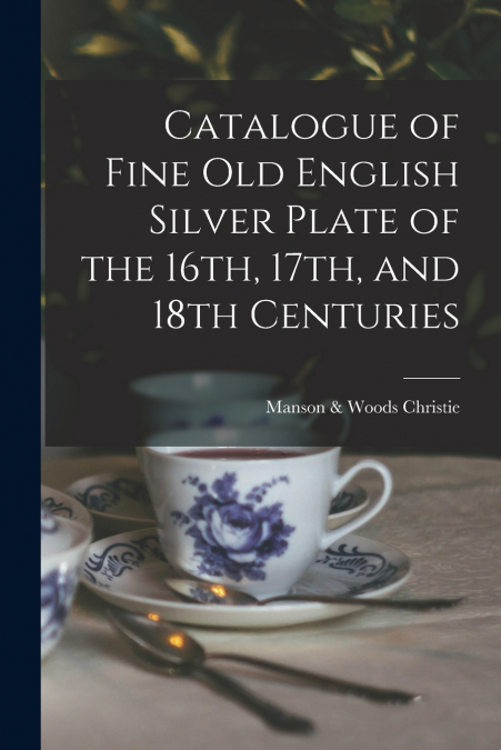 Catalogue of Fine Old English Silver Plate of the 16th, 17th, and 18th Centuries