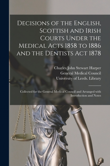Decisions of the English, Scottish and Irish Courts Under the Medical Acts 1858 to 1886 and the Dentists Act 1878