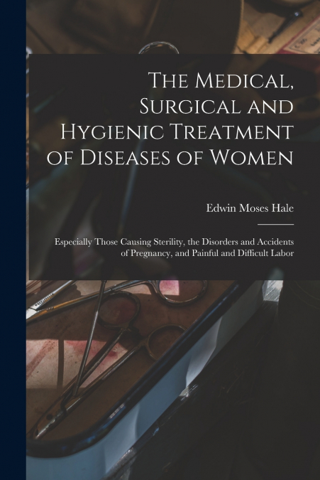 The Medical, Surgical and Hygienic Treatment of Diseases of Women