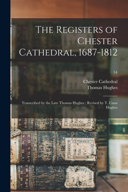 The Registers of Chester Cathedral, 1687-1812 ; Transcribed by the Late Thomas Hughes ; Revised by T. Cann Hughes; 54