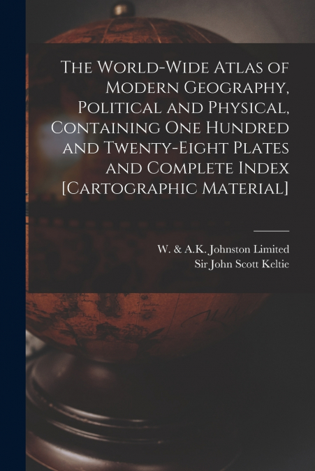 The World-wide Atlas of Modern Geography, Political and Physical, Containing One Hundred and Twenty-eight Plates and Complete Index [cartographic Material]
