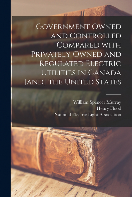 Government Owned and Controlled Compared With Privately Owned and Regulated Electric Utilities in Canada [and] the United States
