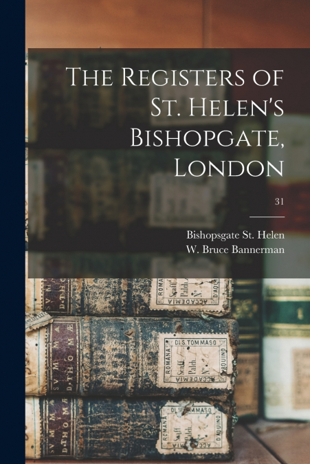 The Registers of St. Helen’s Bishopgate, London; 31