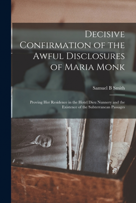 Decisive Confirmation of the Awful Disclosures of Maria Monk [microform]