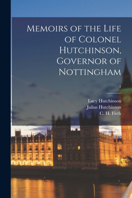 Memoirs of the Life of Colonel Hutchinson, Governor of Nottingham; 1