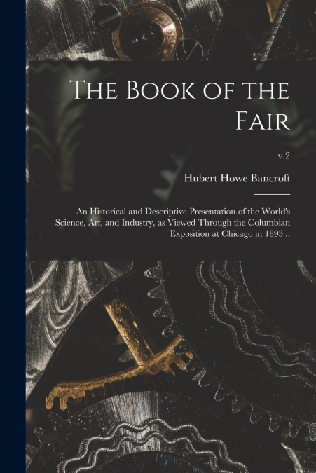 The Book of the Fair; an Historical and Descriptive Presentation of the World’s Science, Art, and Industry, as Viewed Through the Columbian Exposition at Chicago in 1893 ..; v.2