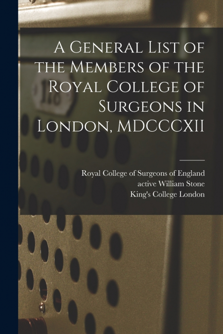 A General List of the Members of the Royal College of Surgeons in London, MDCCCXII [electronic Resource]
