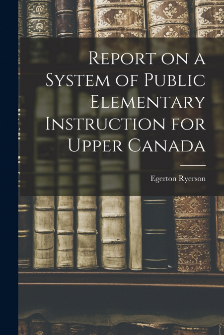 Report on a System of Public Elementary Instruction for Upper Canada [microform]