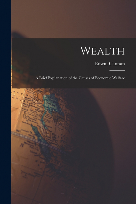 Wealth [microform]; a Brief Explanation of the Causes of Economic Welfare