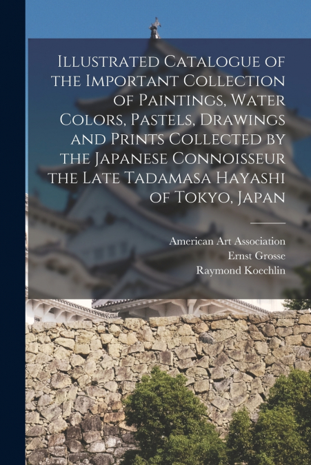 Illustrated Catalogue of the Important Collection of Paintings, Water Colors, Pastels, Drawings and Prints Collected by the Japanese Connoisseur the Late Tadamasa Hayashi of Tokyo, Japan