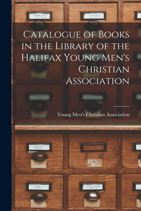 Catalogue of Books in the Library of the Halifax Young Men’s Christian Association [microform]