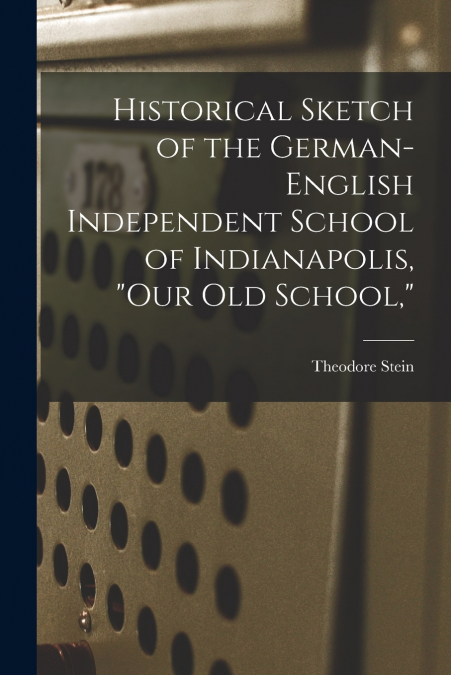 Historical Sketch of the German-English Independent School of Indianapolis, 'our Old School,'