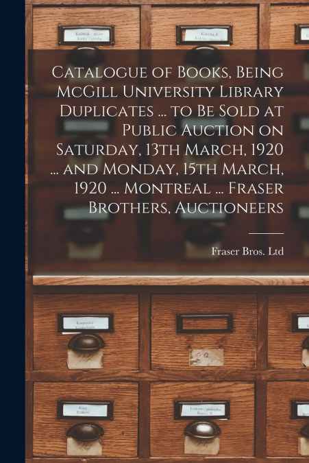 Catalogue of Books, Being McGill University Library Duplicates ... to Be Sold at Public Auction on Saturday, 13th March, 1920 ... and Monday, 15th March, 1920 ... Montreal ... Fraser Brothers, Auction
