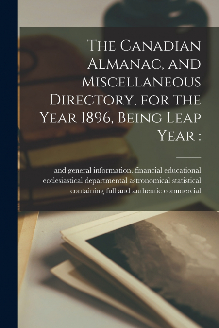 The Canadian Almanac, and Miscellaneous Directory, for the Year 1896, Being Leap Year [microform]