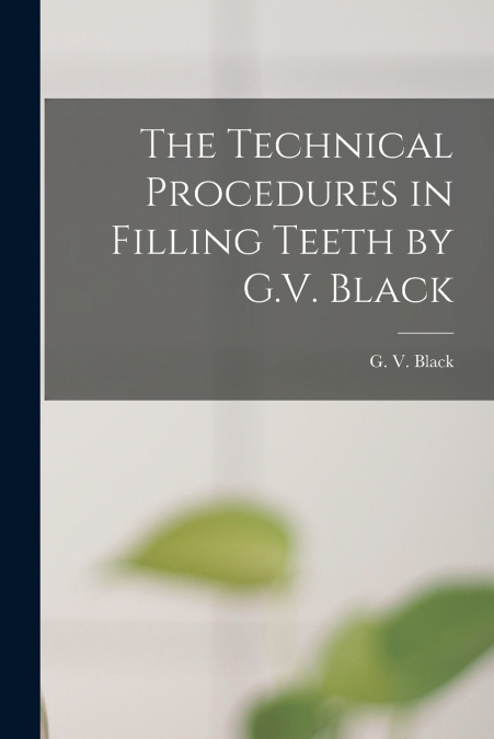 The Technical Procedures in Filling Teeth by G.V. Black