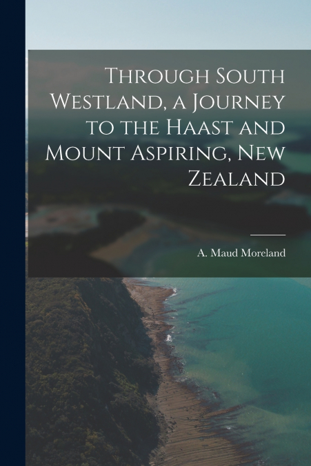 Through South Westland, a Journey to the Haast and Mount Aspiring, New Zealand