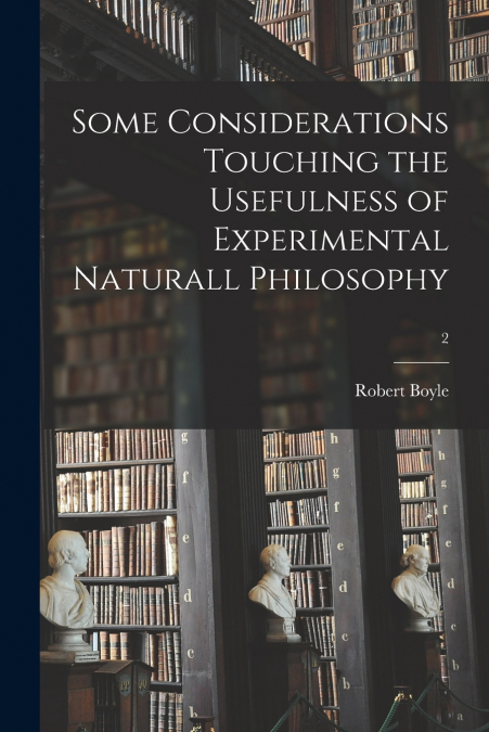 Some Considerations Touching the Usefulness of Experimental Naturall Philosophy; 2