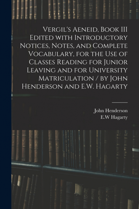Vergil’s Aeneid, Book III Edited With Introductory Notices, Notes, and Complete Vocabulary, for the Use of Classes Reading for Junior Leaving and for University Matriculation / by John Henderson and E