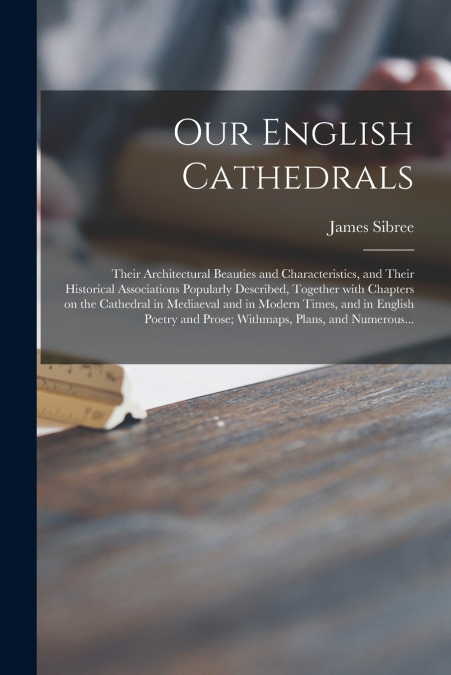 Our English Cathedrals ; Their Architectural Beauties and Characteristics, and Their Historical Associations Popularly Described, Together With Chapters on the Cathedral in Mediaeval and in Modern Tim