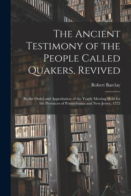 The Ancient Testimony of the People Called Quakers, Revived