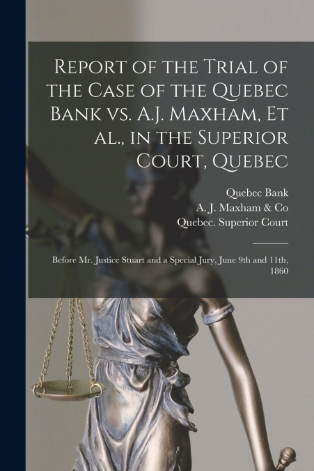 Report of the Trial of the Case of the Quebec Bank Vs. A.J. Maxham, Et Al., in the Superior Court, Quebec [microform]
