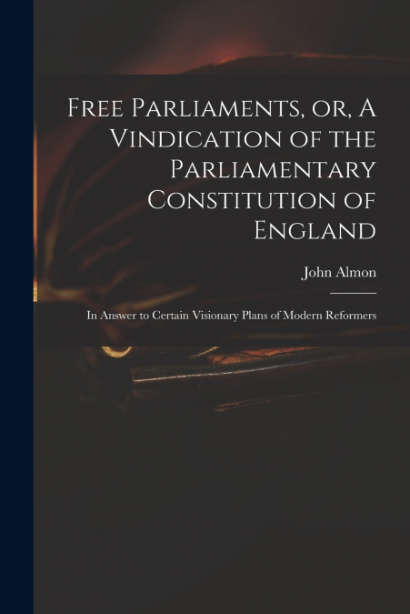 Free Parliaments, or, A Vindication of the Parliamentary Constitution of England