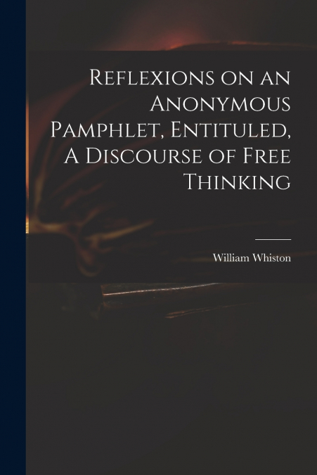 Reflexions on an Anonymous Pamphlet, Entituled, A Discourse of Free Thinking