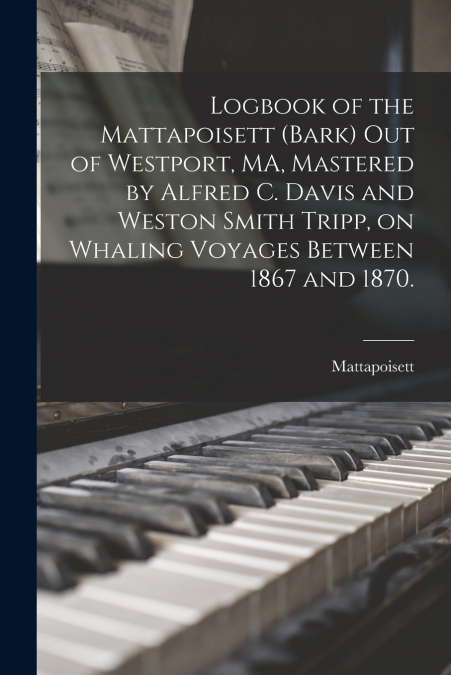 Logbook of the Mattapoisett (Bark) out of Westport, MA, Mastered by Alfred C. Davis and Weston Smith Tripp, on Whaling Voyages Between 1867 and 1870.