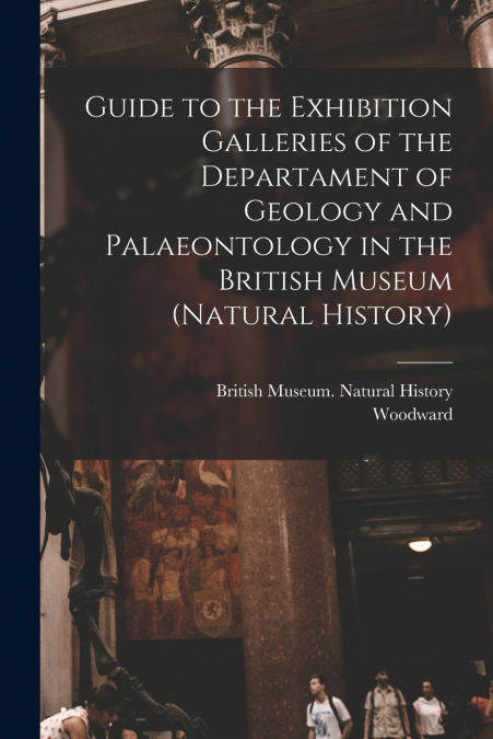 Guide to the Exhibition Galleries of the Departament of Geology and Palaeontology in the British Museum (natural History)
