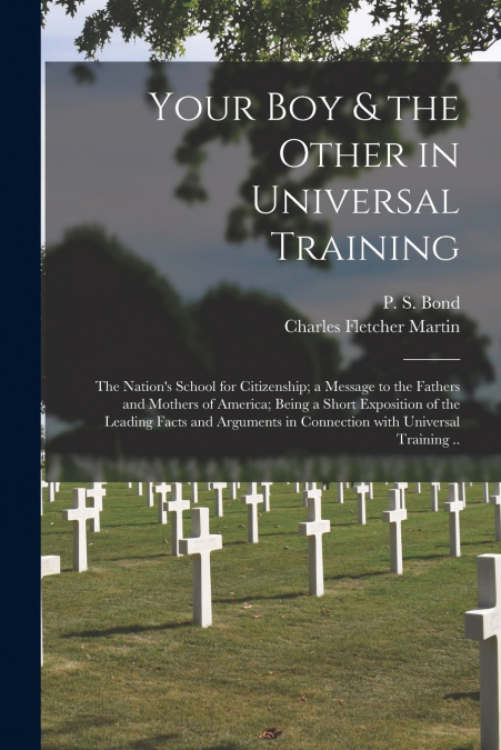 Your Boy & the Other in Universal Training; the Nation’s School for Citizenship; a Message to the Fathers and Mothers of America; Being a Short Exposition of the Leading Facts and Arguments in Connect
