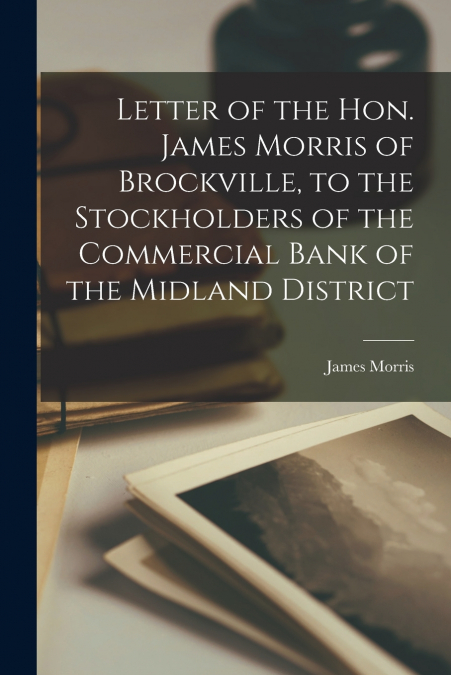 Letter of the Hon. James Morris of Brockville, to the Stockholders of the Commercial Bank of the Midland District [microform]