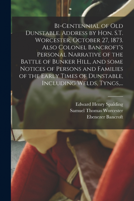 Bi-centennial of Old Dunstable. Address by Hon. S.T. Worcester, October 27, 1873. Also Colonel Bancroft’s Personal Narrative of the Battle of Bunker Hill, and Some Notices of Persons and Families of t