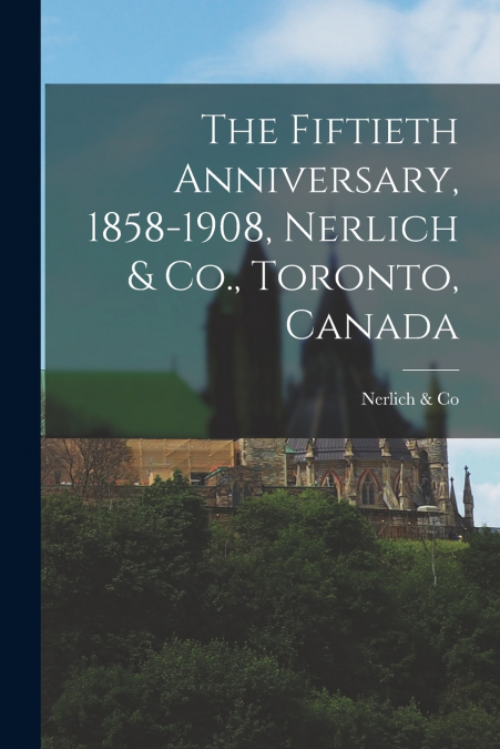 The Fiftieth Anniversary, 1858-1908, Nerlich & Co., Toronto, Canada [microform]