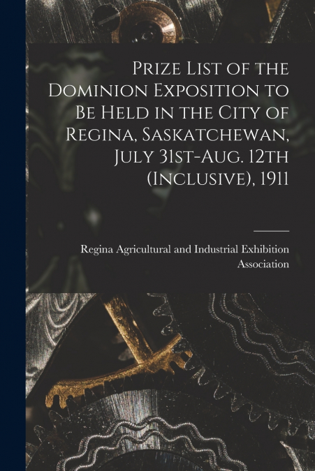 Prize List of the Dominion Exposition to Be Held in the City of Regina, Saskatchewan, July 31st-Aug. 12th (inclusive), 1911 [microform]