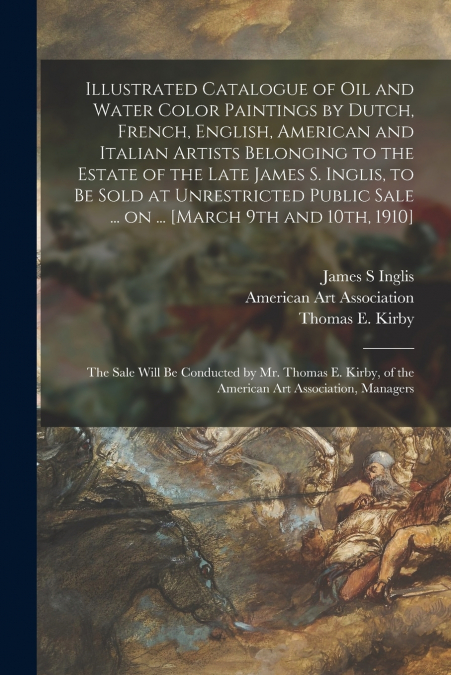 Illustrated Catalogue of Oil and Water Color Paintings by Dutch, French, English, American and Italian Artists Belonging to the Estate of the Late James S. Inglis, to Be Sold at Unrestricted Public Sa