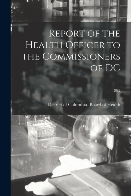 Report of the Health Officer to the Commissioners of DC; 1895