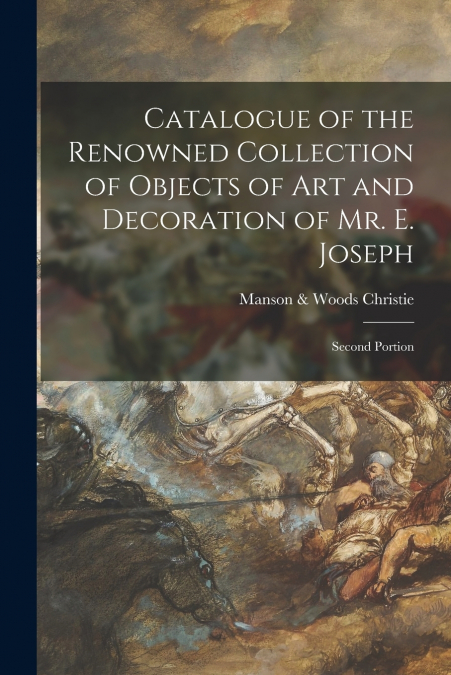 Catalogue of the Renowned Collection of Objects of Art and Decoration of Mr. E. Joseph; Second Portion