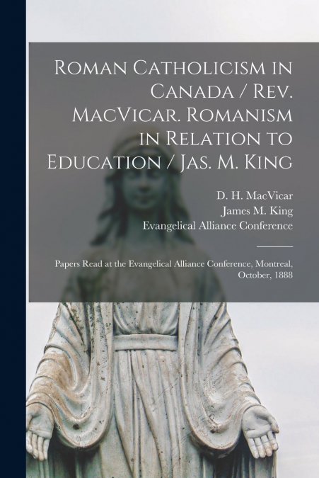 Roman Catholicism in Canada / Rev. MacVicar. Romanism in Relation to Education / Jas. M. King [microform]