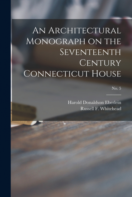 An Architectural Monograph on the Seventeenth Century Connecticut House; No. 5