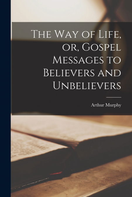 The Way of Life, or, Gospel Messages to Believers and Unbelievers [microform]
